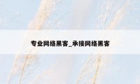 专业网络黑客_承接网络黑客