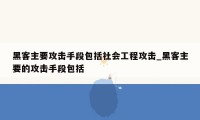 黑客主要攻击手段包括社会工程攻击_黑客主要的攻击手段包括