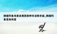 网络钓鱼攻击会用到多种方法和手段_网络钓鱼定向攻击