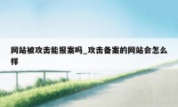 网站被攻击能报案吗_攻击备案的网站会怎么样