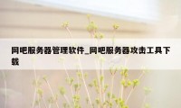 网吧服务器管理软件_网吧服务器攻击工具下载