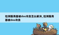 检测服务器被dos攻击怎么解决_检测服务器被dos攻击